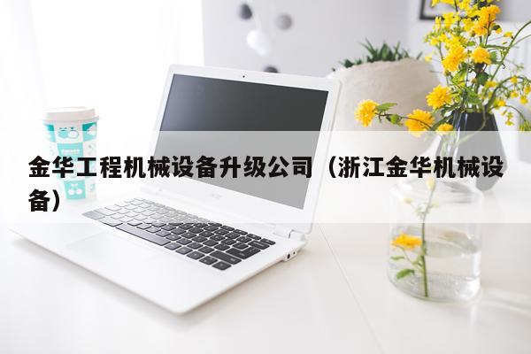 金华工程机械设备升级公司（浙江金华机械设备）