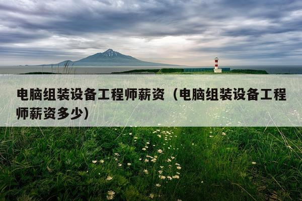 电脑组装设备工程师薪资(电脑组装设备工程师薪资多少)