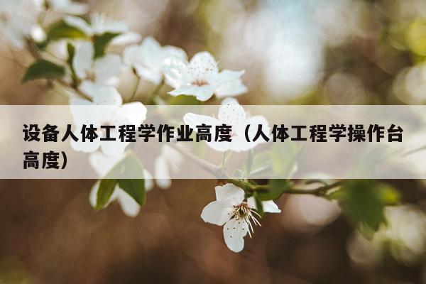 设备人体工程学作业高度（人体工程学操作台高度）