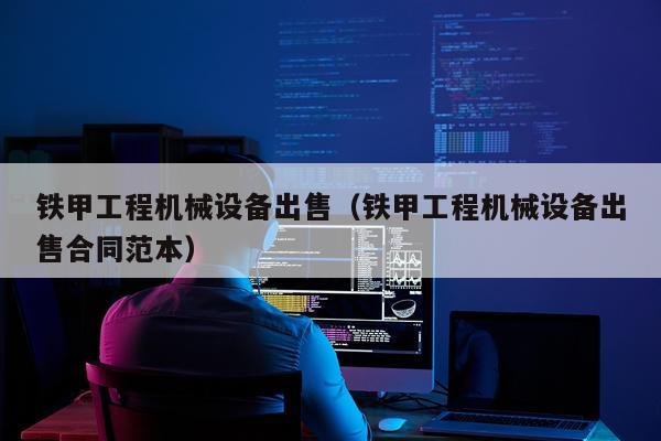 铁甲工程机械设备出售（铁甲工程机械设备出售合同范本）