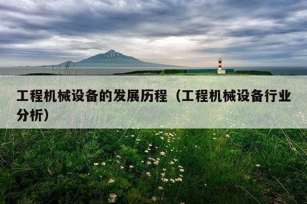 工程机械设备的发展历程（工程机械设备行业分析）