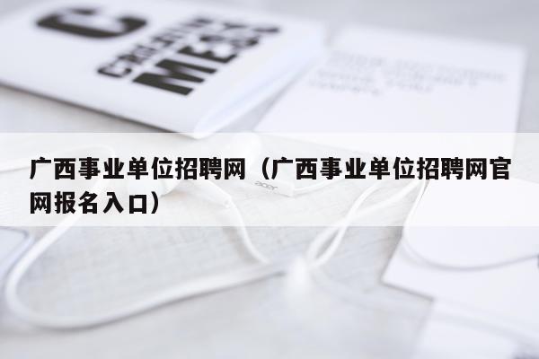 广西事业单位招聘网（广西事业单位招聘网官网报名入口）