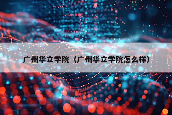 广州华立学院（广州华立学院怎么样）