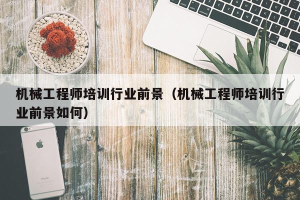 机械工程师培训行业前景（机械工程师培训行业前景如何）