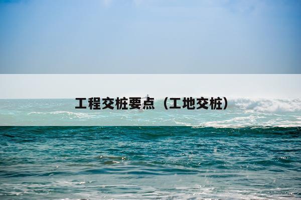 工程交桩要点(工地交桩)