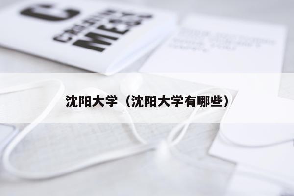沈阳大学（沈阳大学有哪些）