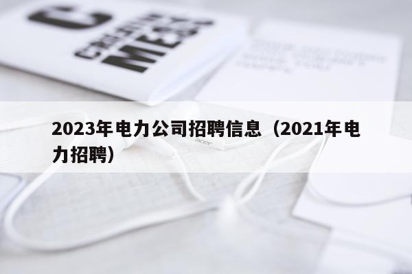 2023年电力公司招聘信息（2021年电力招聘）
