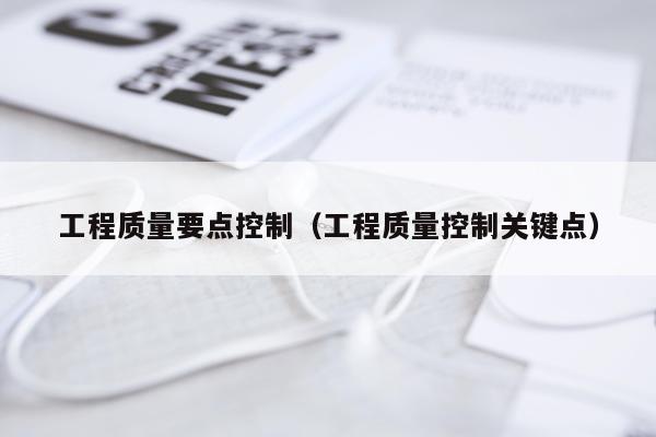工程质量要点控制（工程质量控制关键点）