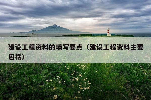 建设工程资料的填写要点（建设工程资料主要包括）