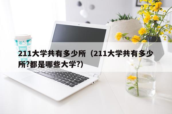 211大学共有多少所（211大学共有多少所?都是哪些大学?）