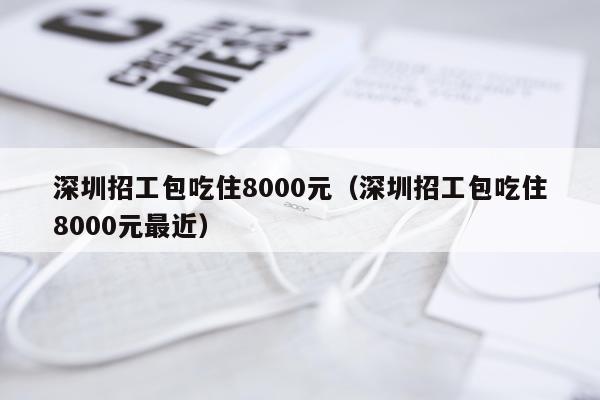 深圳招工包吃住8000元（深圳招工包吃住8000元最近）