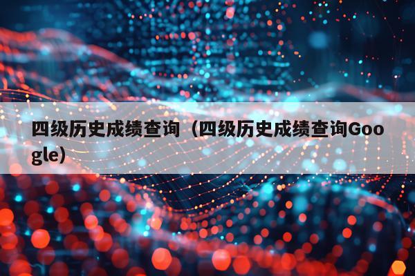 四级历史成绩查询（四级历史成绩查询Google）