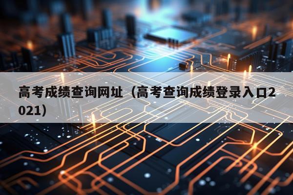高考成绩查询网址（高考查询成绩登录入口2021）