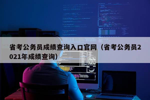 省考公务员成绩查询入口官网（省考公务员2021年成绩查询）