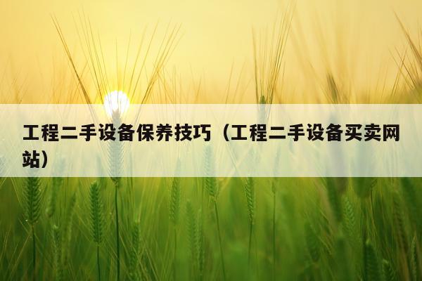 工程二手设备保养技巧（工程二手设备买卖网站）
