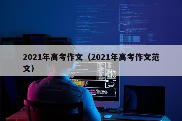 2021年高考作文（2021年高考作文范文）