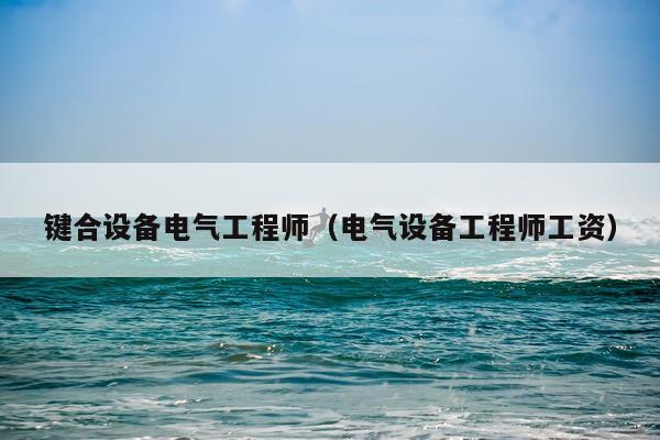 键合设备电气工程师（电气设备工程师工资）