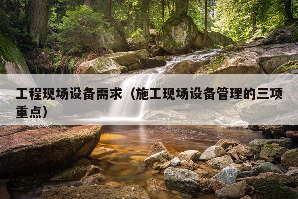 工程现场设备需求（施工现场设备管理的三项重点）