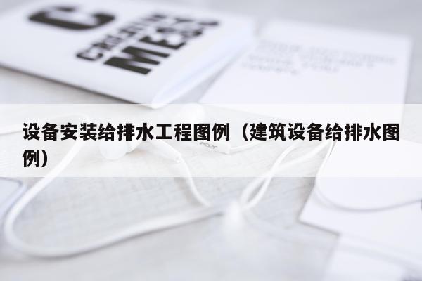 设备安装给排水工程图例（建筑设备给排水图例）