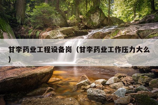 甘李药业工程设备岗（甘李药业工作压力大么）