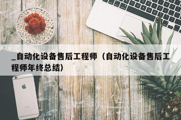 _自动化设备售后工程师（自动化设备售后工程师年终总结）