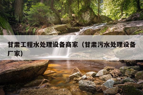 甘肃工程水处理设备商家（甘肃污水处理设备厂家）
