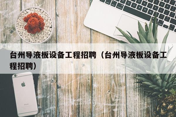 台州导液板设备工程招聘（台州导液板设备工程招聘）
