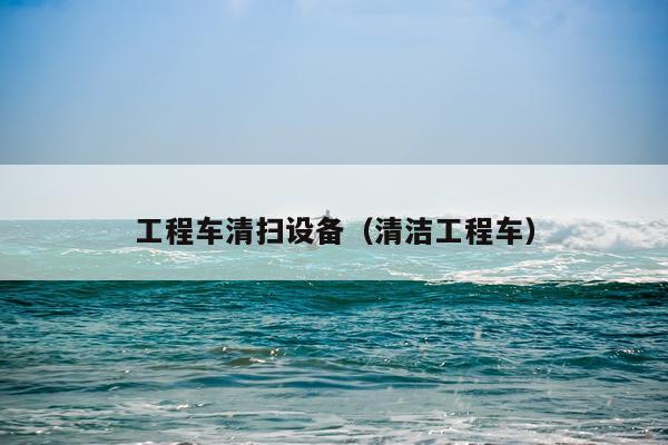 工程车清扫设备（清洁工程车）