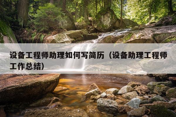 设备工程师助理如何写简历（设备助理工程师工作总结）