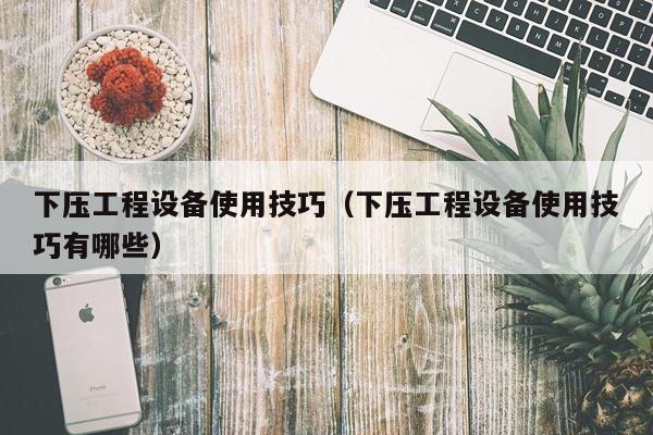 下压工程设备使用技巧（下压工程设备使用技巧有哪些）