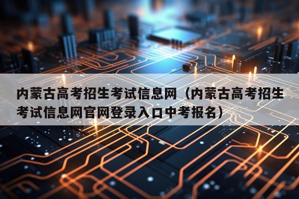 内蒙古高考招生考试信息网（内蒙古高考招生考试信息网官网登录入口中考报名）