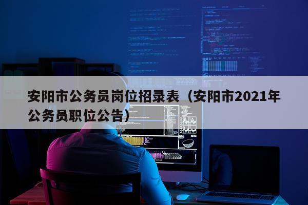 安阳市公务员岗位招录表（安阳市2021年公务员职位公告）