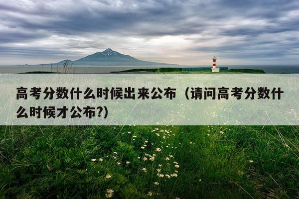 高考分数什么时候出来公布（请问高考分数什么时候才公布?）