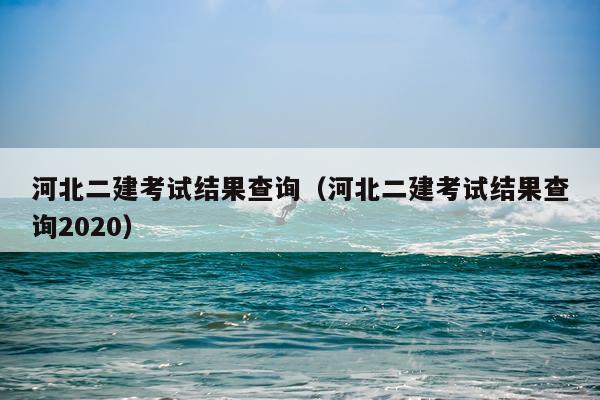 河北二建考试结果查询（河北二建考试结果查询2020）