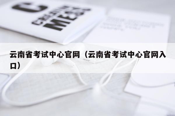 云南省考试中心官网（云南省考试中心官网入口）