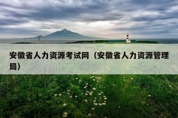 安徽省人力资源考试网（安徽省人力资源管理局）