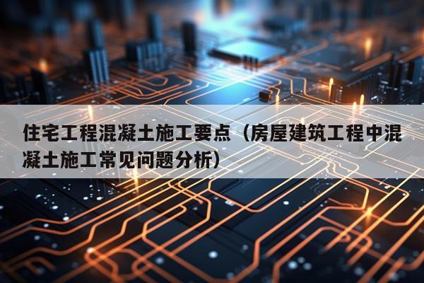 住宅工程混凝土施工要点（房屋建筑工程中混凝土施工常见问题分析）