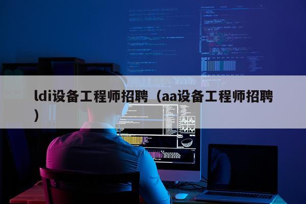 ldi设备工程师招聘（aa设备工程师招聘）