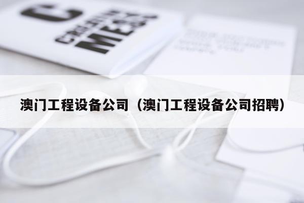 澳门工程设备公司（澳门工程设备公司招聘）