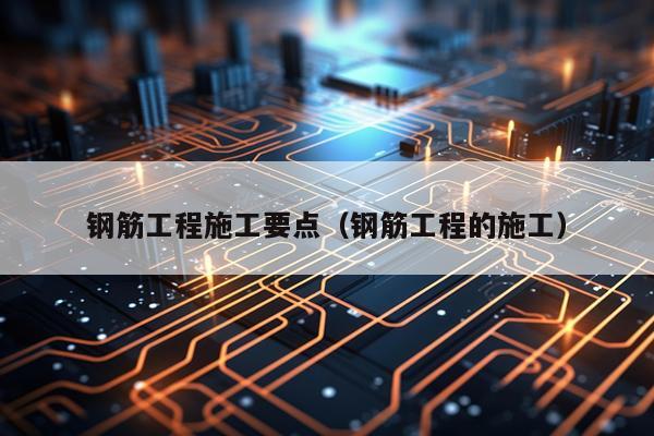 钢筋工程施工要点（钢筋工程的施工）