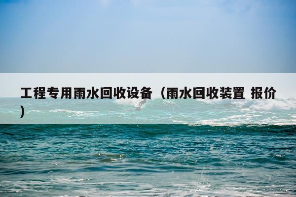 工程专用雨水回收设备（雨水回收装置 报价）