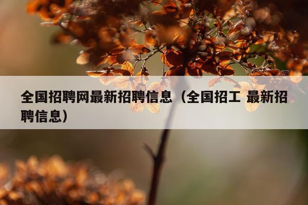 全国招聘网最新招聘信息（全国招工 最新招聘信息）