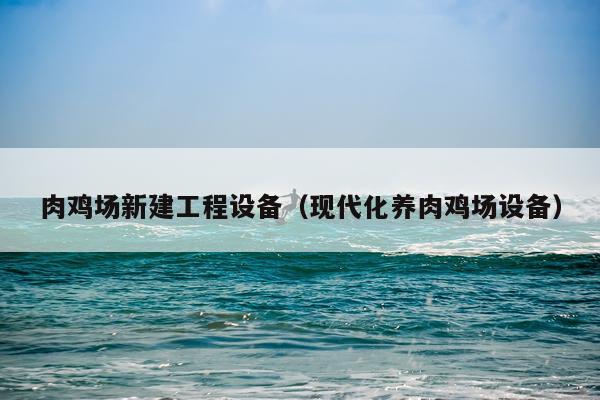 肉鸡场新建工程设备（现代化养肉鸡场设备）