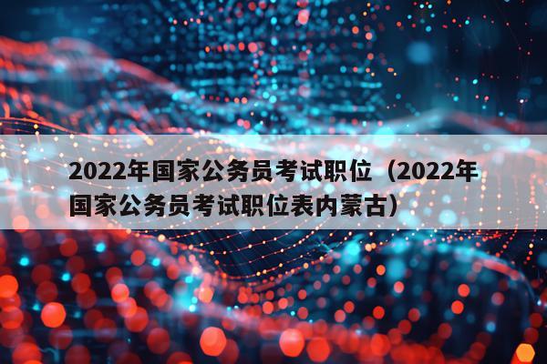 2022年国家公务员考试职位（2022年国家公务员考试职位表内蒙古）