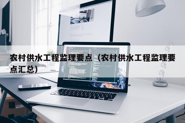 农村供水工程监理要点（农村供水工程监理要点汇总）