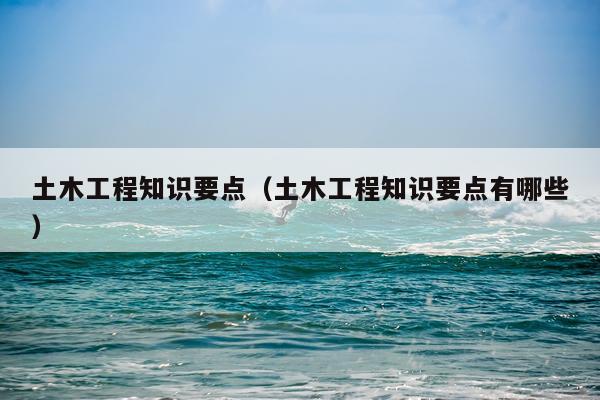 土木工程知识要点(土木工程知识要点有哪些)