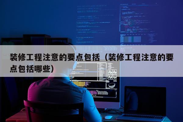 装修工程注意的要点包括（装修工程注意的要点包括哪些）