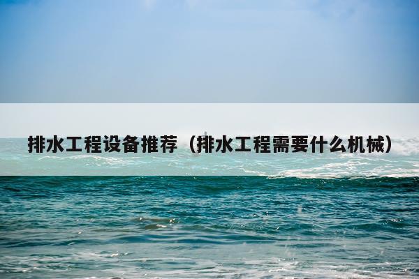 排水工程设备推荐（排水工程需要什么机械）