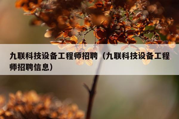 九联科技设备工程师招聘(九联科技设备工程师招聘信息)
