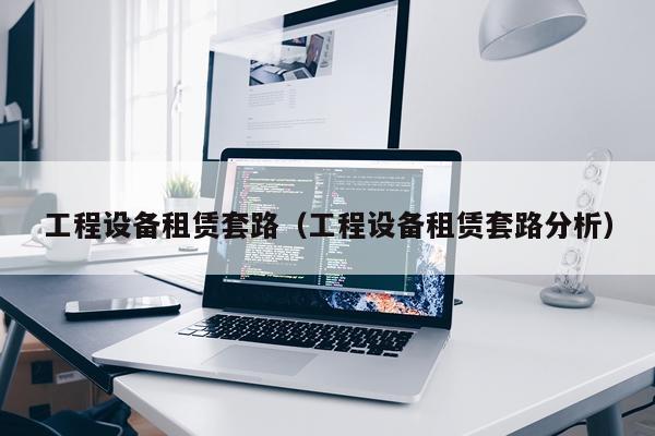 工程设备租赁套路(工程设备租赁套路分析)